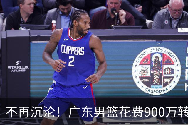 不再沉沦！广东男篮花费900万转会费签下昔日状元内线，杜锋誓言不再摆烂