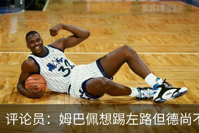 评论员：姆巴佩想踢左路但德尚不愿意 我感觉他和登贝莱无法兼容
